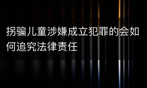 拐骗儿童涉嫌成立犯罪的会如何追究法律责任