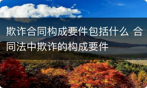 欺诈合同构成要件包括什么 合同法中欺诈的构成要件
