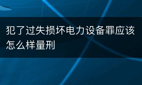 犯了过失损坏电力设备罪应该怎么样量刑