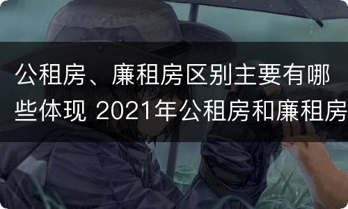 公租房、廉租房区别主要有哪些体现 2021年公租房和廉租房有什么区别