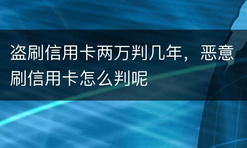 盗刷信用卡两万判几年，恶意刷信用卡怎么判呢