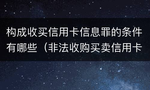 构成收买信用卡信息罪的条件有哪些（非法收购买卖信用卡）