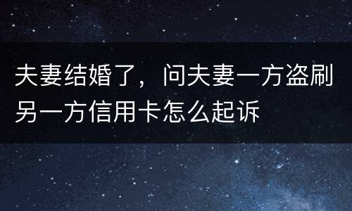 夫妻结婚了，问夫妻一方盗刷另一方信用卡怎么起诉