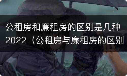 公租房和廉租房的区别是几种2022（公租房与廉租房的区别都在此,别再搞错了!）