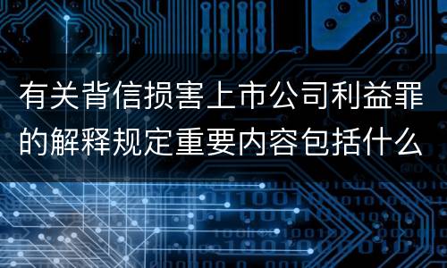 有关背信损害上市公司利益罪的解释规定重要内容包括什么
