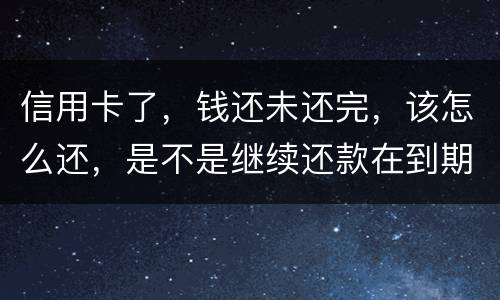 信用卡了，钱还未还完，该怎么还，是不是继续还款在到期的信用卡里面，还是别的