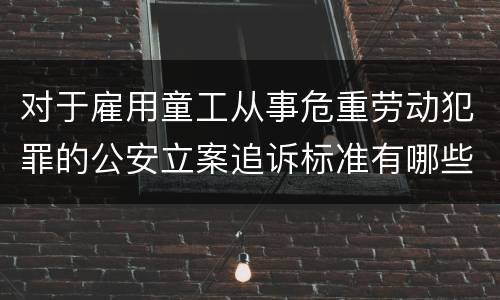 对于雇用童工从事危重劳动犯罪的公安立案追诉标准有哪些规定