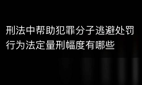 刑法中帮助犯罪分子逃避处罚行为法定量刑幅度有哪些