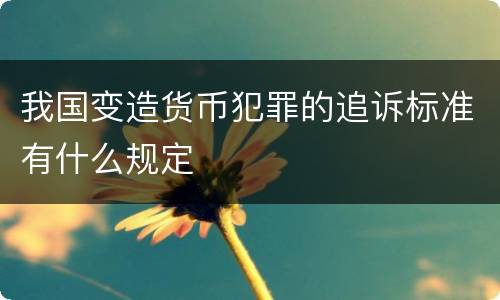 我国变造货币犯罪的追诉标准有什么规定