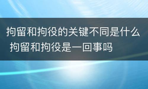 拘留和拘役的关键不同是什么 拘留和拘役是一回事吗