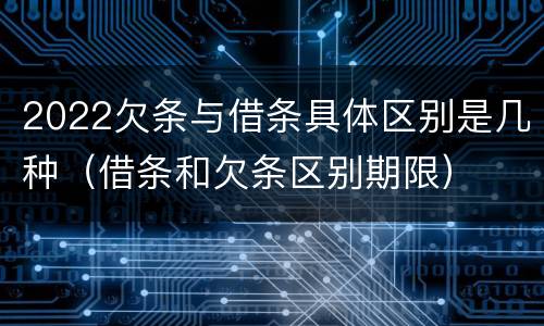 2022欠条与借条具体区别是几种（借条和欠条区别期限）