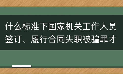 什么标准下国家机关工作人员签订、履行合同失职被骗罪才立案