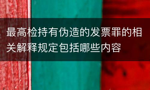 最高检持有伪造的发票罪的相关解释规定包括哪些内容
