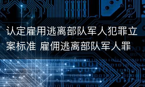 认定雇用逃离部队军人犯罪立案标准 雇佣逃离部队军人罪