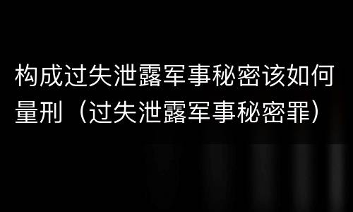 构成过失泄露军事秘密该如何量刑（过失泄露军事秘密罪）