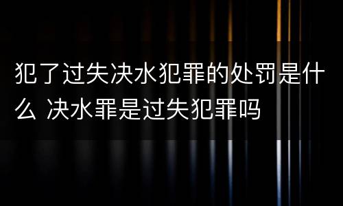 犯了过失决水犯罪的处罚是什么 决水罪是过失犯罪吗