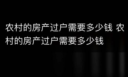 农村的房产过户需要多少钱 农村的房产过户需要多少钱