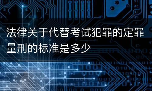 法律关于代替考试犯罪的定罪量刑的标准是多少