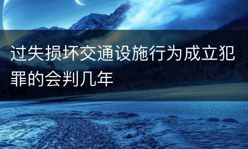 过失损坏交通设施行为成立犯罪的会判几年