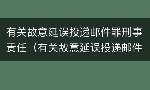 有关故意延误投递邮件罪刑事责任（有关故意延误投递邮件罪刑事责任的规定）