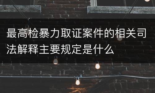 最高检暴力取证案件的相关司法解释主要规定是什么