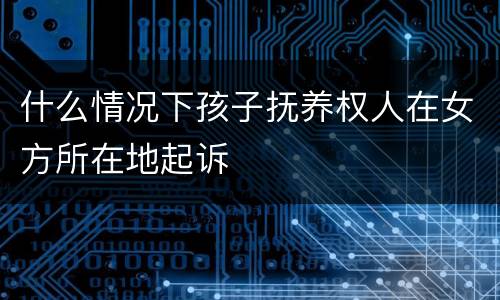 什么情况下孩子抚养权人在女方所在地起诉