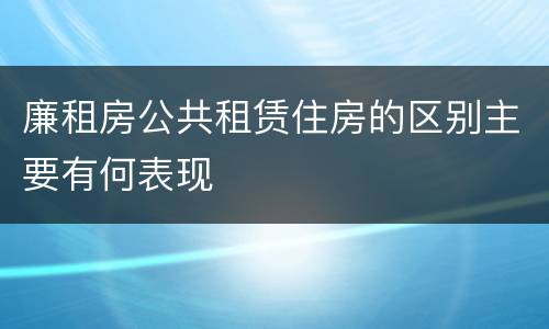 廉租房公共租赁住房的区别主要有何表现