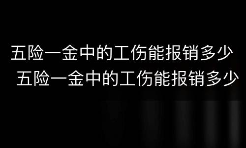 五险一金中的工伤能报销多少 五险一金中的工伤能报销多少钱