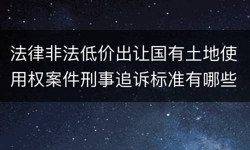法律非法低价出让国有土地使用权案件刑事追诉标准有哪些规定