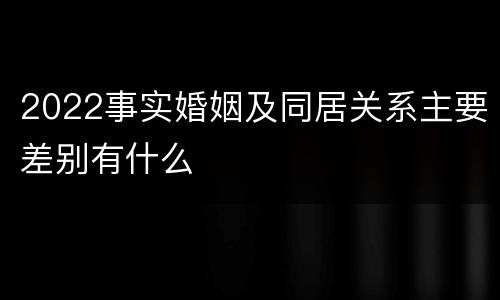 2022事实婚姻及同居关系主要差别有什么