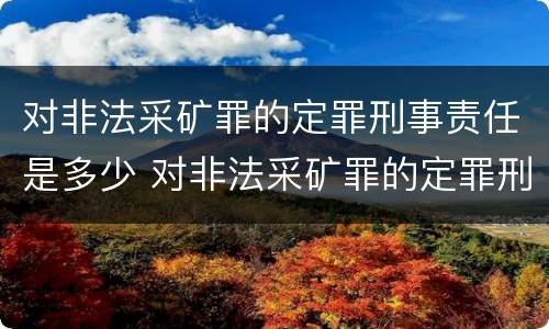 对非法采矿罪的定罪刑事责任是多少 对非法采矿罪的定罪刑事责任是多少年