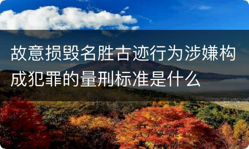 故意损毁名胜古迹行为涉嫌构成犯罪的量刑标准是什么