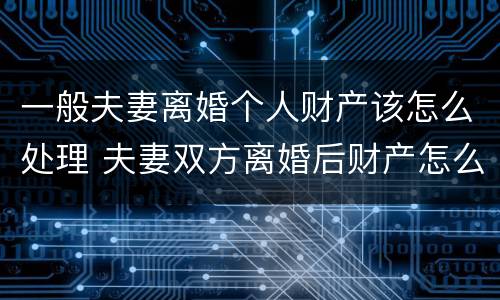 一般夫妻离婚个人财产该怎么处理 夫妻双方离婚后财产怎么处理