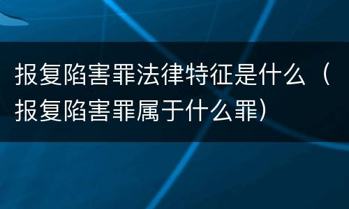 报复陷害罪法律特征是什么（报复陷害罪属于什么罪）