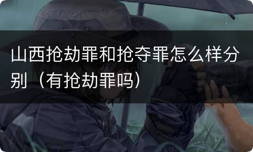 山西抢劫罪和抢夺罪怎么样分别（有抢劫罪吗）
