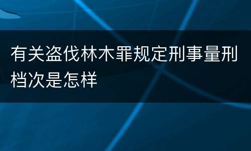 有关盗伐林木罪规定刑事量刑档次是怎样