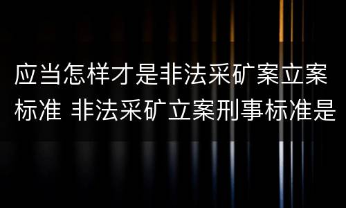 应当怎样才是非法采矿案立案标准 非法采矿立案刑事标准是什么