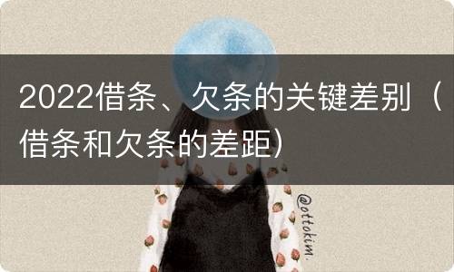 2022借条、欠条的关键差别（借条和欠条的差距）