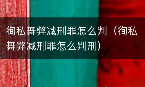 徇私舞弊减刑罪怎么判（徇私舞弊减刑罪怎么判刑）