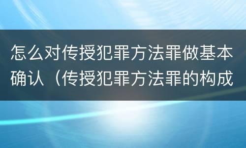 怎么对传授犯罪方法罪做基本确认（传授犯罪方法罪的构成要件）