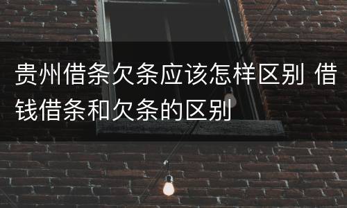 贵州借条欠条应该怎样区别 借钱借条和欠条的区别