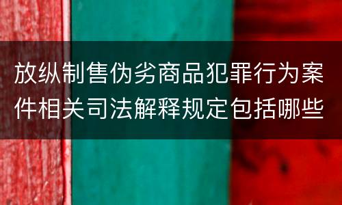 放纵制售伪劣商品犯罪行为案件相关司法解释规定包括哪些内容