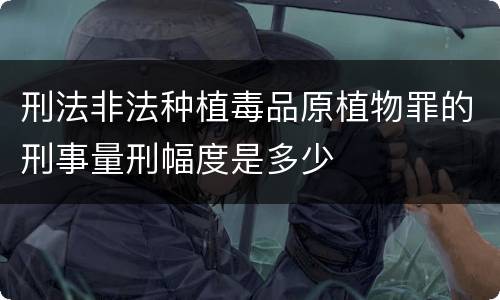 刑法非法种植毒品原植物罪的刑事量刑幅度是多少