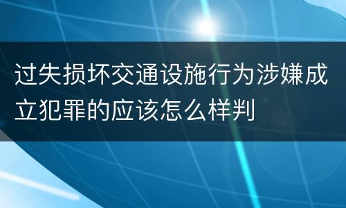 过失损坏交通设施行为涉嫌成立犯罪的应该怎么样判