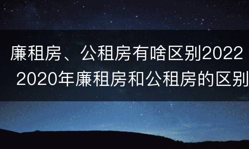廉租房、公租房有啥区别2022 2020年廉租房和公租房的区别