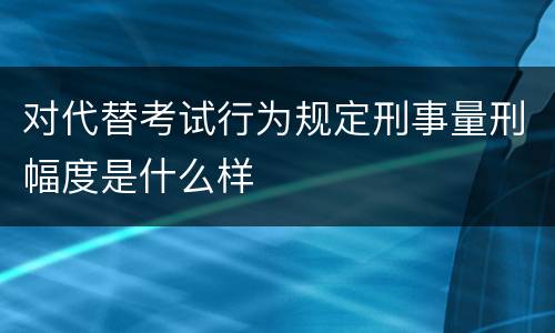 对代替考试行为规定刑事量刑幅度是什么样