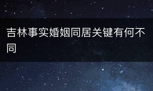 吉林事实婚姻同居关键有何不同