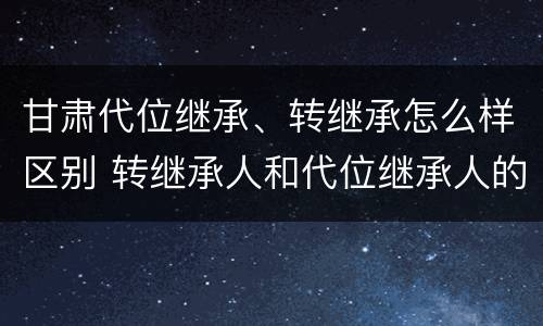 甘肃代位继承、转继承怎么样区别 转继承人和代位继承人的区别
