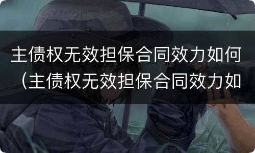 主债权无效担保合同效力如何（主债权无效担保合同效力如何确定）