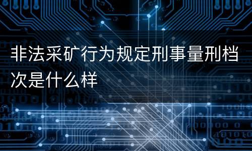 非法采矿行为规定刑事量刑档次是什么样